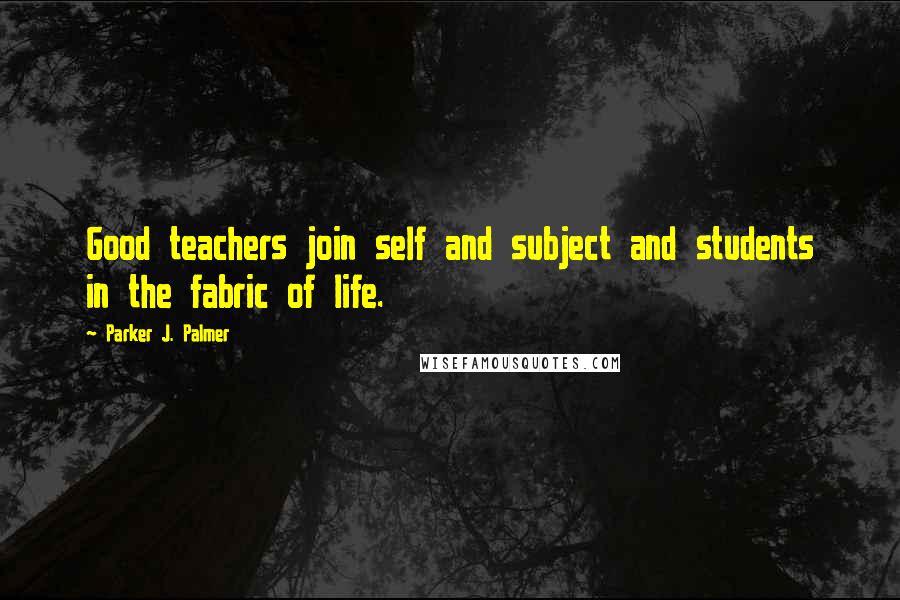 Parker J. Palmer Quotes: Good teachers join self and subject and students in the fabric of life.