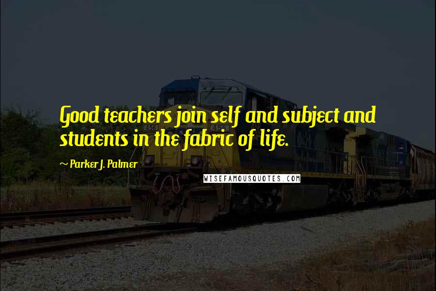Parker J. Palmer Quotes: Good teachers join self and subject and students in the fabric of life.