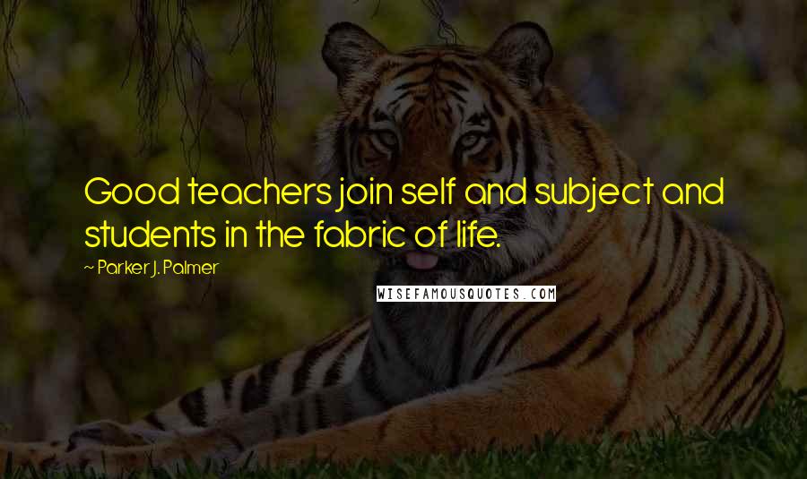 Parker J. Palmer Quotes: Good teachers join self and subject and students in the fabric of life.