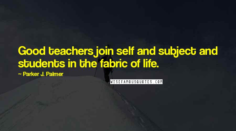 Parker J. Palmer Quotes: Good teachers join self and subject and students in the fabric of life.