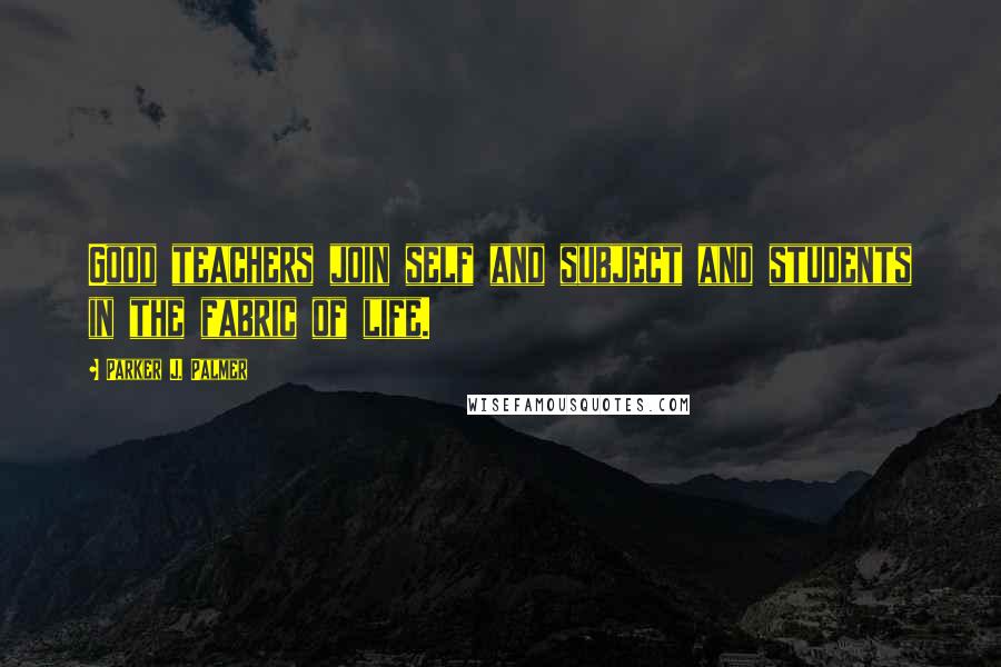 Parker J. Palmer Quotes: Good teachers join self and subject and students in the fabric of life.