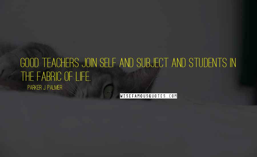 Parker J. Palmer Quotes: Good teachers join self and subject and students in the fabric of life.