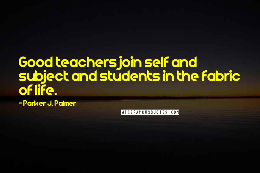 Parker J. Palmer Quotes: Good teachers join self and subject and students in the fabric of life.
