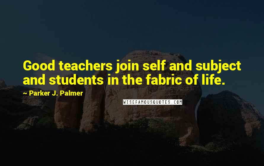 Parker J. Palmer Quotes: Good teachers join self and subject and students in the fabric of life.