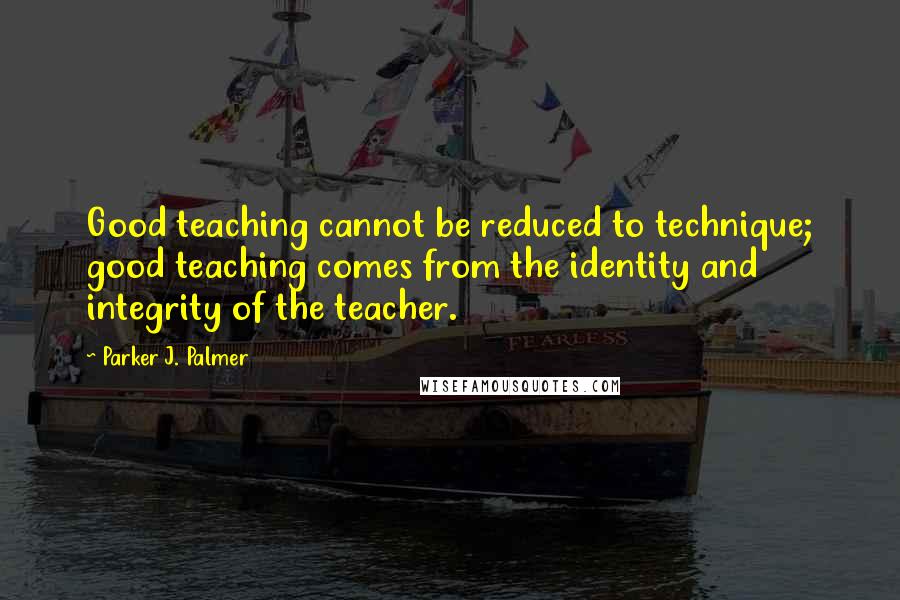 Parker J. Palmer Quotes: Good teaching cannot be reduced to technique; good teaching comes from the identity and integrity of the teacher.