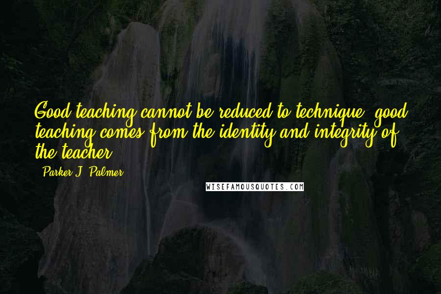 Parker J. Palmer Quotes: Good teaching cannot be reduced to technique; good teaching comes from the identity and integrity of the teacher.