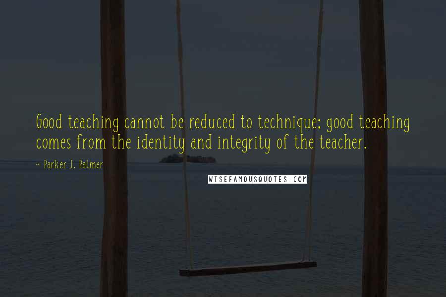 Parker J. Palmer Quotes: Good teaching cannot be reduced to technique; good teaching comes from the identity and integrity of the teacher.