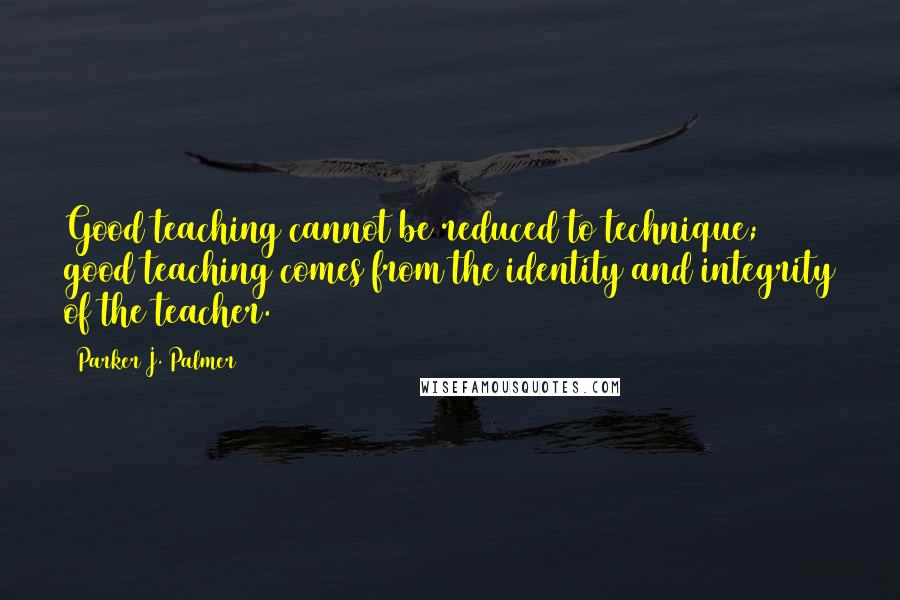 Parker J. Palmer Quotes: Good teaching cannot be reduced to technique; good teaching comes from the identity and integrity of the teacher.