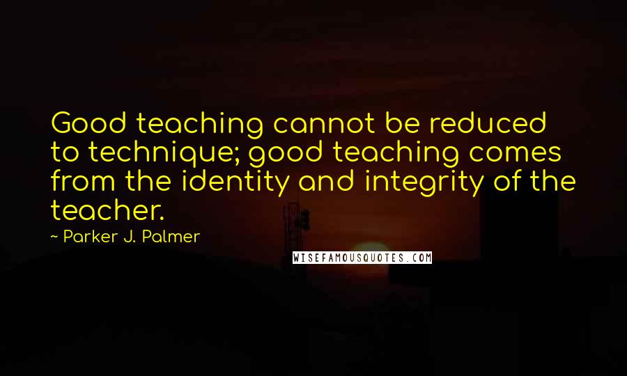 Parker J. Palmer Quotes: Good teaching cannot be reduced to technique; good teaching comes from the identity and integrity of the teacher.
