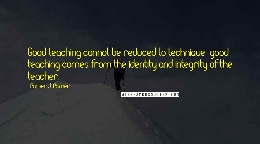 Parker J. Palmer Quotes: Good teaching cannot be reduced to technique; good teaching comes from the identity and integrity of the teacher.