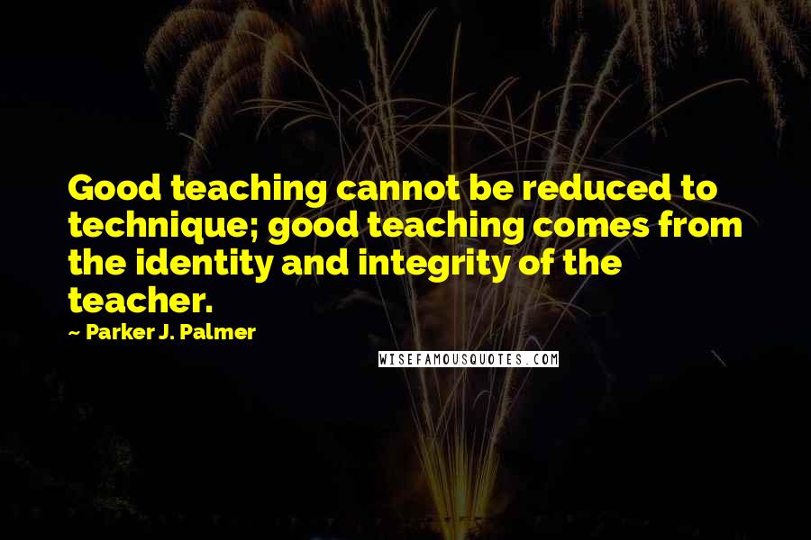 Parker J. Palmer Quotes: Good teaching cannot be reduced to technique; good teaching comes from the identity and integrity of the teacher.