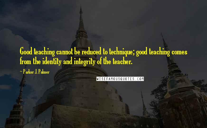 Parker J. Palmer Quotes: Good teaching cannot be reduced to technique; good teaching comes from the identity and integrity of the teacher.