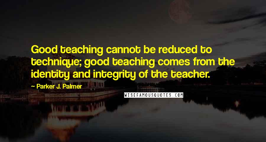 Parker J. Palmer Quotes: Good teaching cannot be reduced to technique; good teaching comes from the identity and integrity of the teacher.