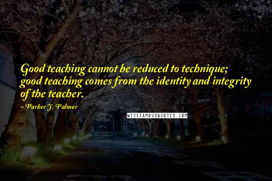 Parker J. Palmer Quotes: Good teaching cannot be reduced to technique; good teaching comes from the identity and integrity of the teacher.