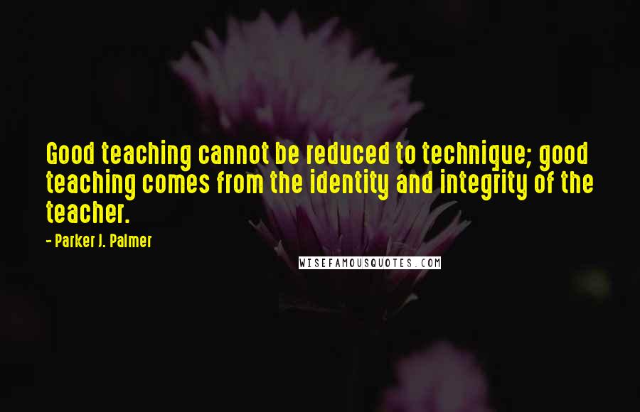 Parker J. Palmer Quotes: Good teaching cannot be reduced to technique; good teaching comes from the identity and integrity of the teacher.