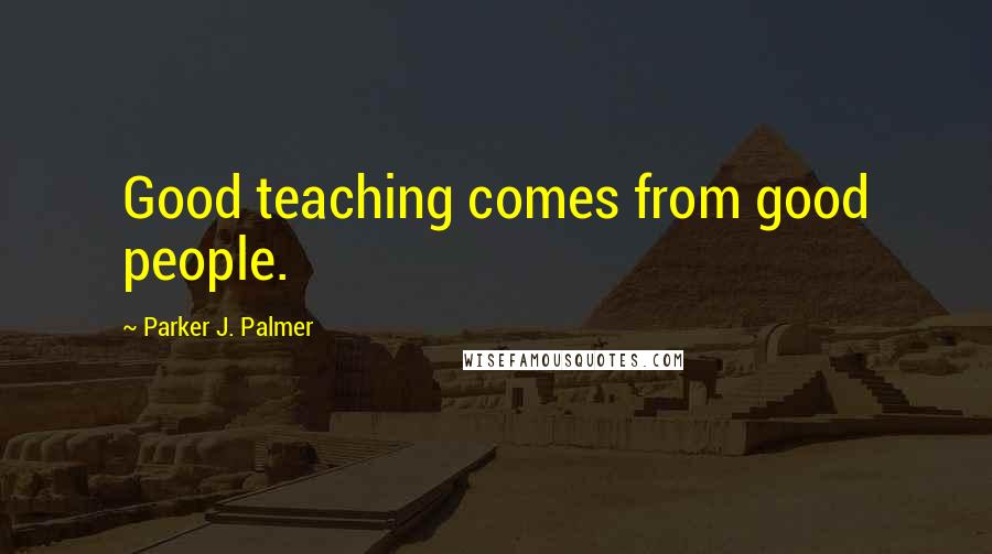 Parker J. Palmer Quotes: Good teaching comes from good people.