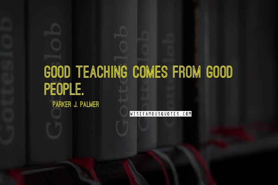 Parker J. Palmer Quotes: Good teaching comes from good people.