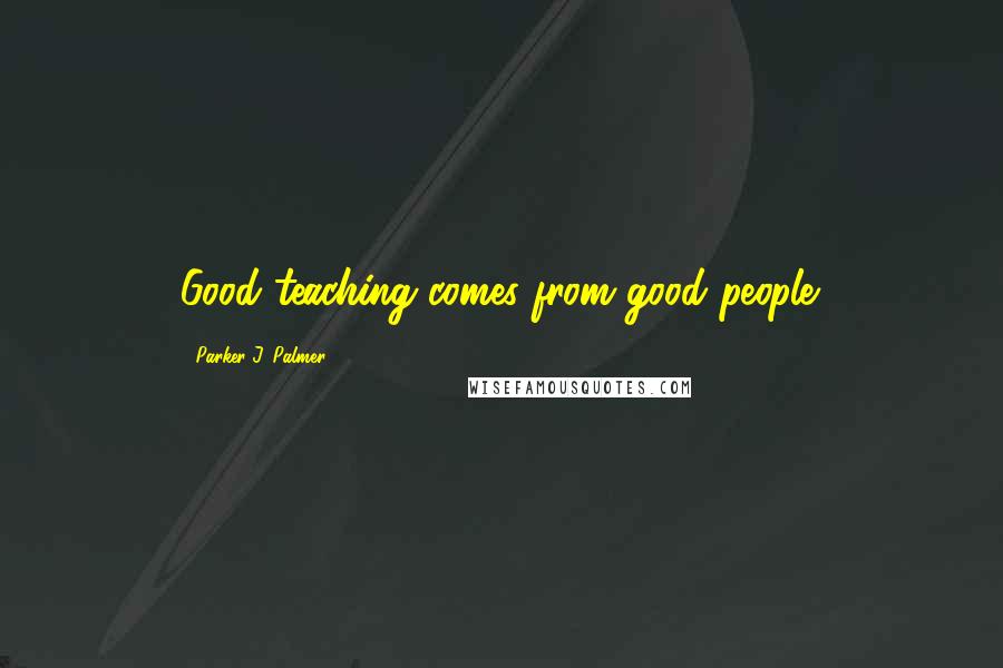 Parker J. Palmer Quotes: Good teaching comes from good people.