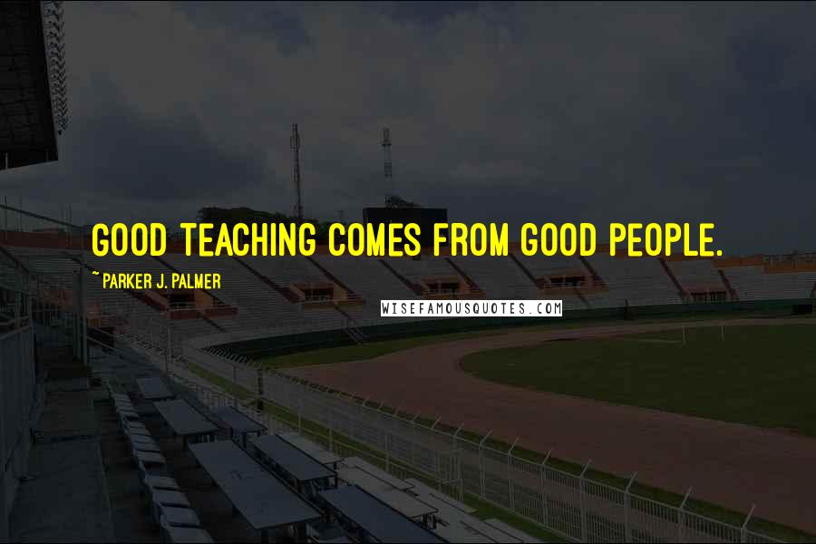 Parker J. Palmer Quotes: Good teaching comes from good people.