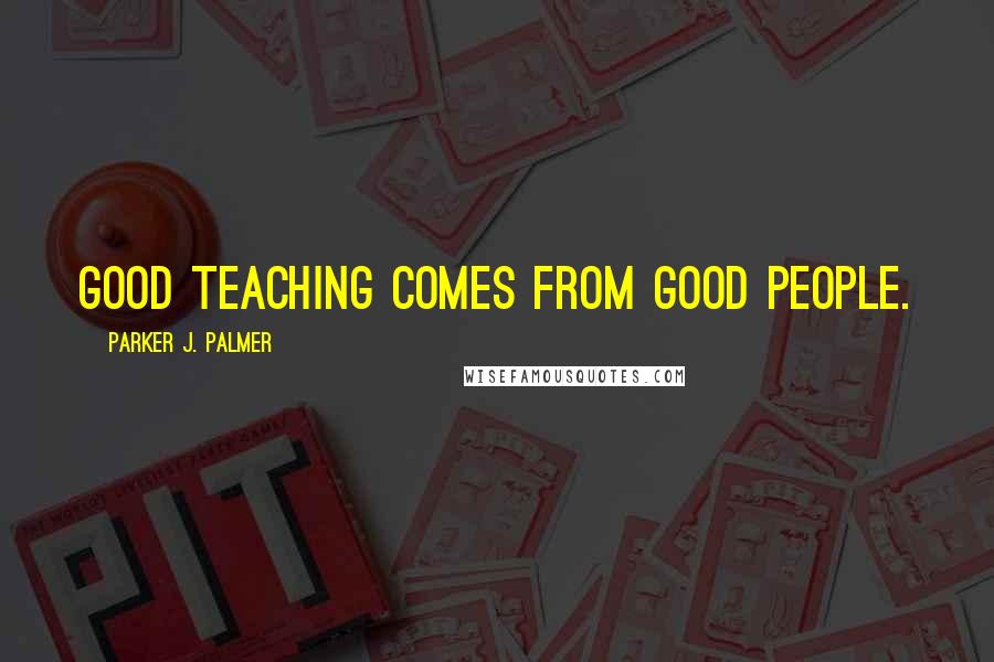 Parker J. Palmer Quotes: Good teaching comes from good people.