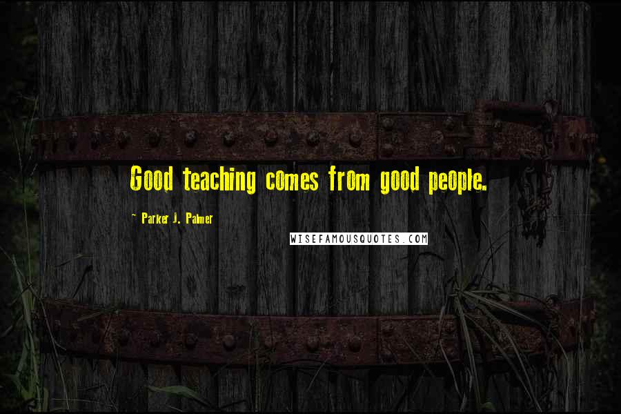 Parker J. Palmer Quotes: Good teaching comes from good people.