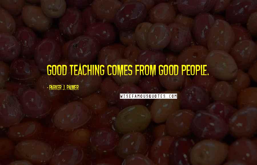Parker J. Palmer Quotes: Good teaching comes from good people.