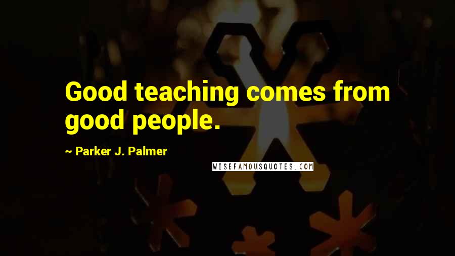 Parker J. Palmer Quotes: Good teaching comes from good people.