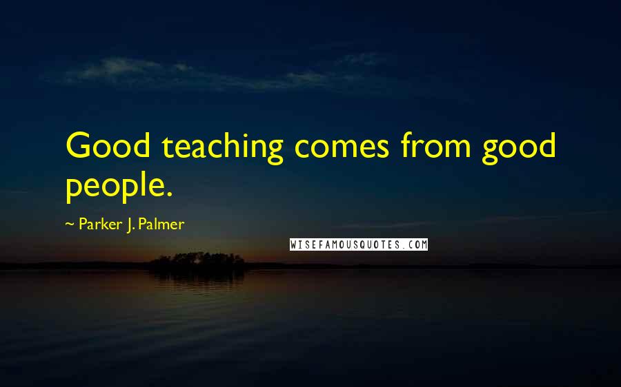 Parker J. Palmer Quotes: Good teaching comes from good people.