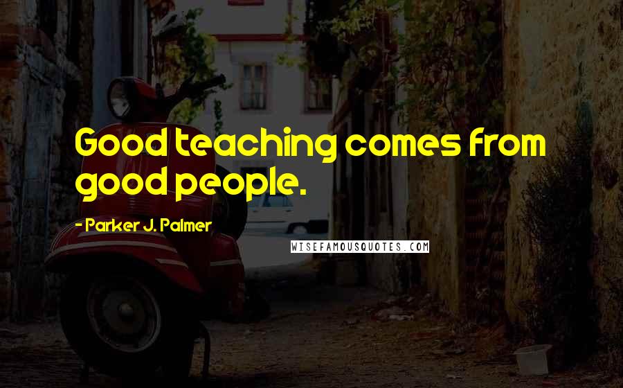Parker J. Palmer Quotes: Good teaching comes from good people.
