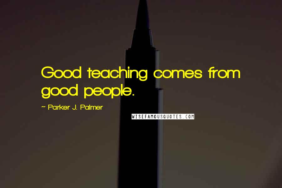 Parker J. Palmer Quotes: Good teaching comes from good people.