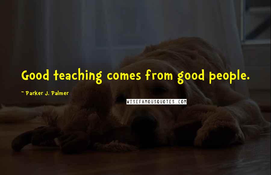 Parker J. Palmer Quotes: Good teaching comes from good people.