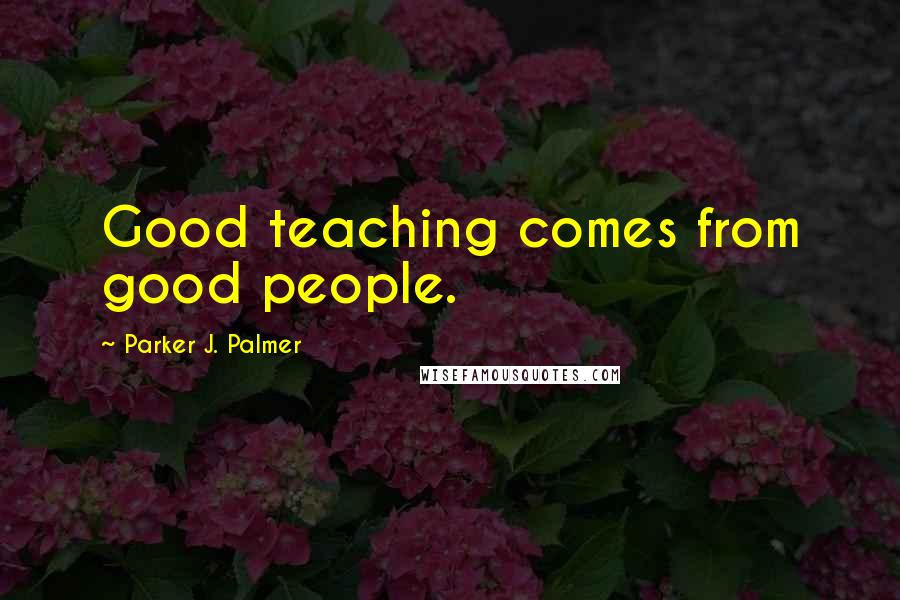 Parker J. Palmer Quotes: Good teaching comes from good people.