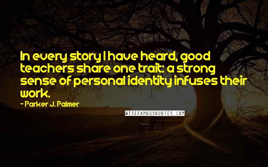 Parker J. Palmer Quotes: In every story I have heard, good teachers share one trait: a strong sense of personal identity infuses their work.