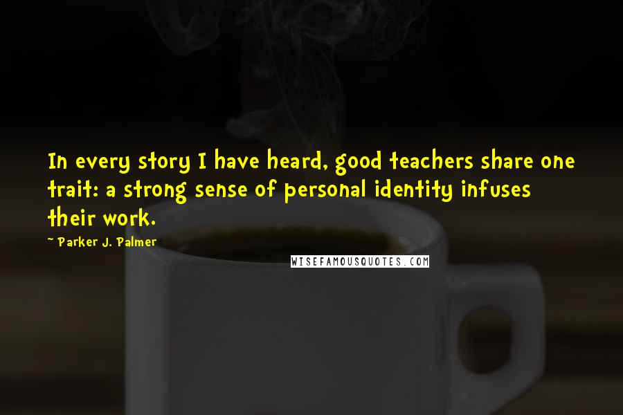 Parker J. Palmer Quotes: In every story I have heard, good teachers share one trait: a strong sense of personal identity infuses their work.