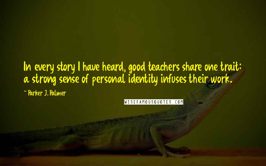 Parker J. Palmer Quotes: In every story I have heard, good teachers share one trait: a strong sense of personal identity infuses their work.