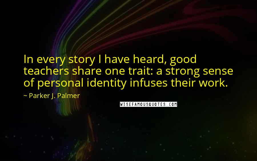 Parker J. Palmer Quotes: In every story I have heard, good teachers share one trait: a strong sense of personal identity infuses their work.