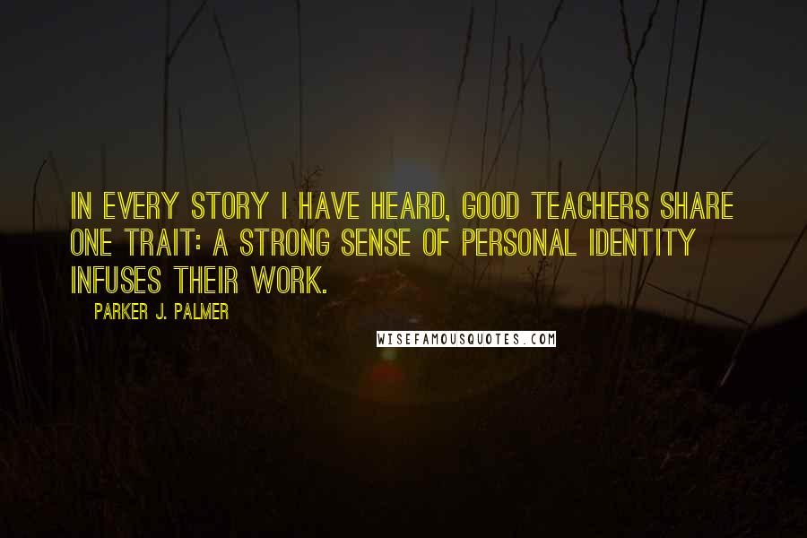 Parker J. Palmer Quotes: In every story I have heard, good teachers share one trait: a strong sense of personal identity infuses their work.