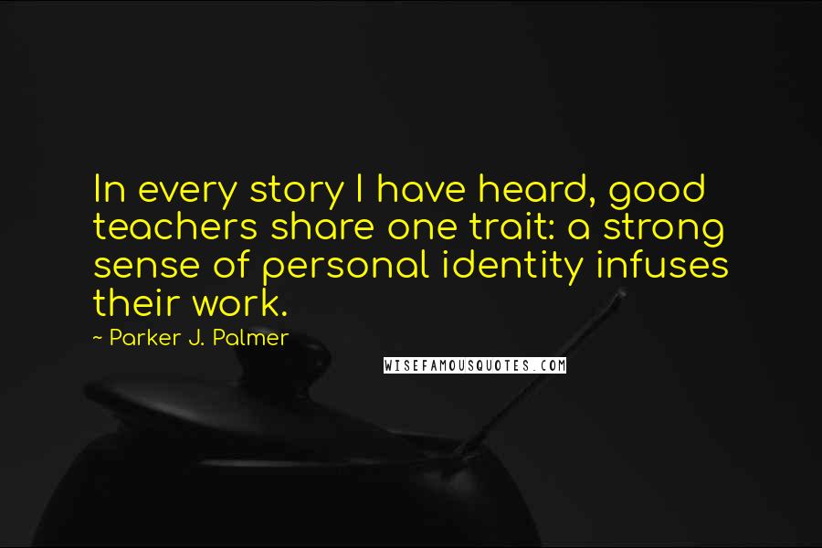 Parker J. Palmer Quotes: In every story I have heard, good teachers share one trait: a strong sense of personal identity infuses their work.