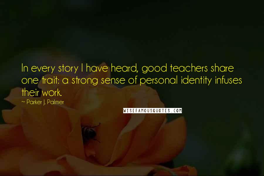 Parker J. Palmer Quotes: In every story I have heard, good teachers share one trait: a strong sense of personal identity infuses their work.