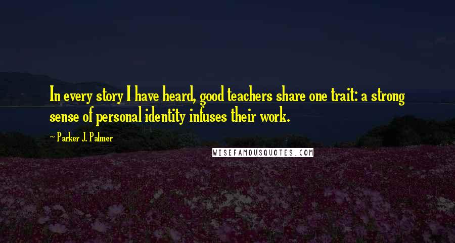 Parker J. Palmer Quotes: In every story I have heard, good teachers share one trait: a strong sense of personal identity infuses their work.