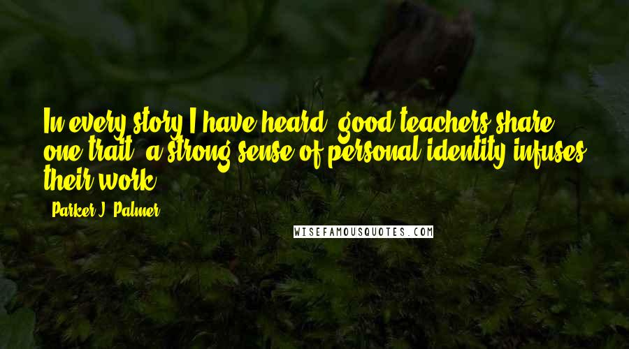 Parker J. Palmer Quotes: In every story I have heard, good teachers share one trait: a strong sense of personal identity infuses their work.