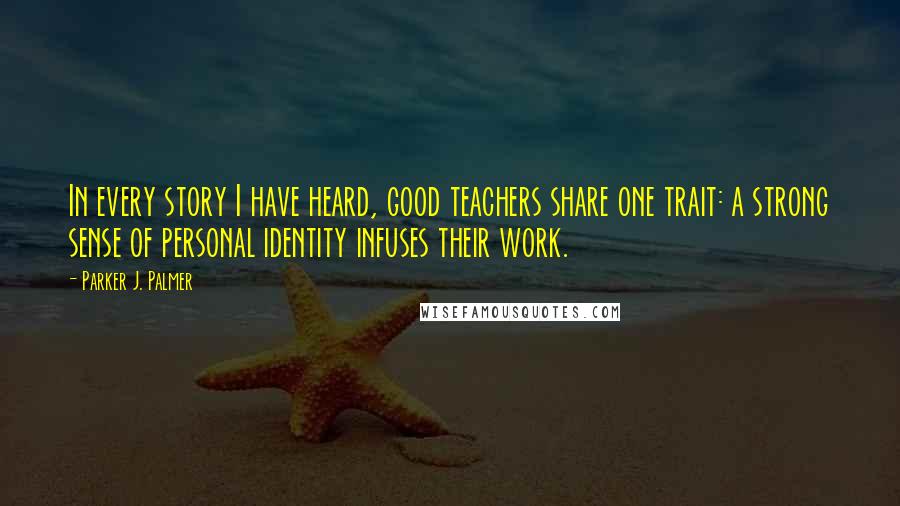 Parker J. Palmer Quotes: In every story I have heard, good teachers share one trait: a strong sense of personal identity infuses their work.