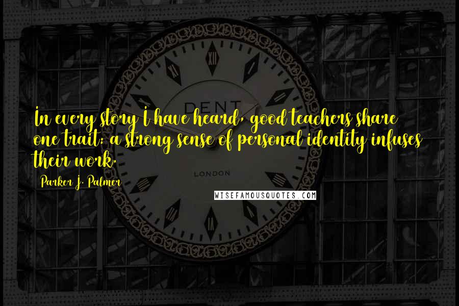 Parker J. Palmer Quotes: In every story I have heard, good teachers share one trait: a strong sense of personal identity infuses their work.