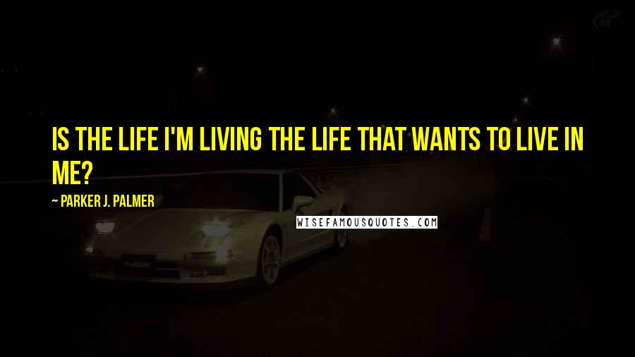 Parker J. Palmer Quotes: Is the life I'm living the life that wants to live in me?