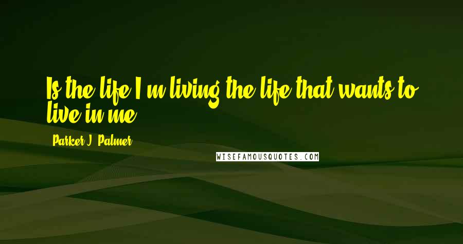 Parker J. Palmer Quotes: Is the life I'm living the life that wants to live in me?