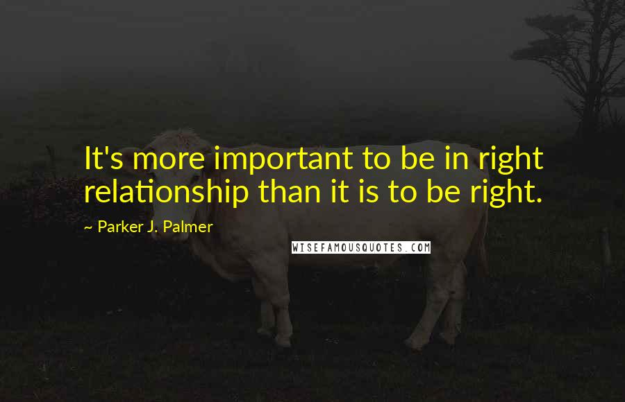 Parker J. Palmer Quotes: It's more important to be in right relationship than it is to be right.