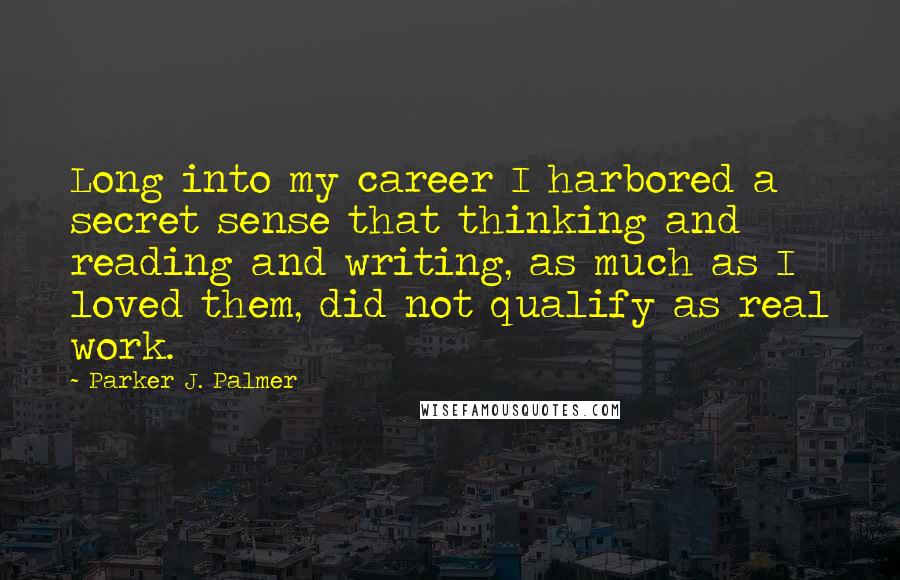 Parker J. Palmer Quotes: Long into my career I harbored a secret sense that thinking and reading and writing, as much as I loved them, did not qualify as real work.