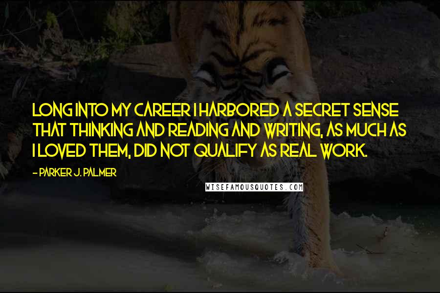 Parker J. Palmer Quotes: Long into my career I harbored a secret sense that thinking and reading and writing, as much as I loved them, did not qualify as real work.