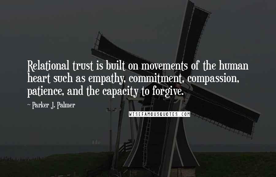 Parker J. Palmer Quotes: Relational trust is built on movements of the human heart such as empathy, commitment, compassion, patience, and the capacity to forgive.