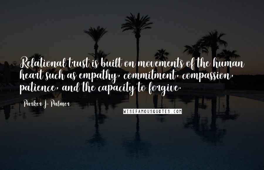 Parker J. Palmer Quotes: Relational trust is built on movements of the human heart such as empathy, commitment, compassion, patience, and the capacity to forgive.